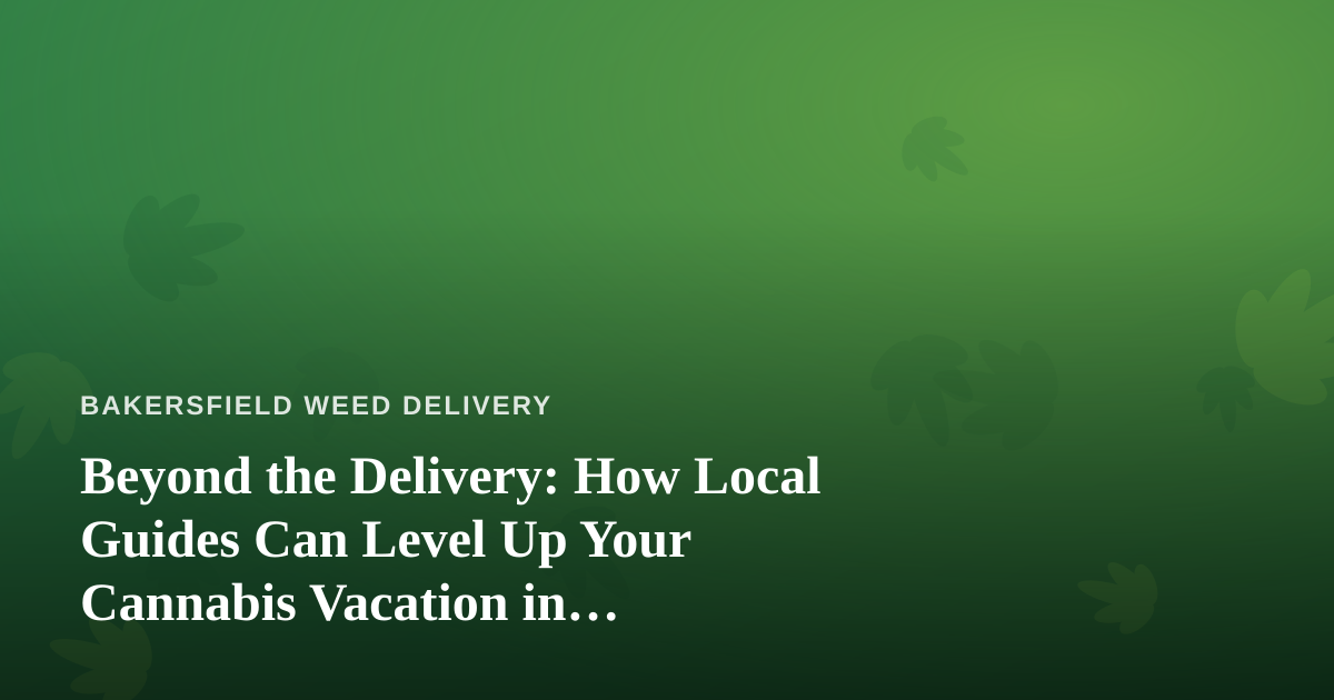 Beyond the Delivery: How Local Guides Can Level Up Your Cannabis Vacation in Bakersfield