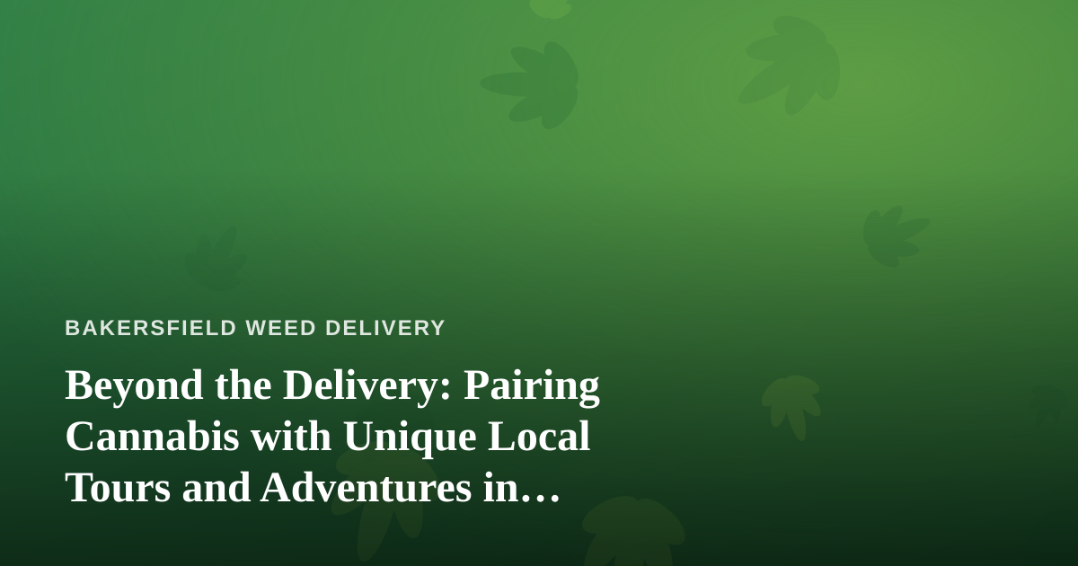 Beyond the Delivery: Pairing Cannabis with Unique Local Tours and Adventures in Bakersfield