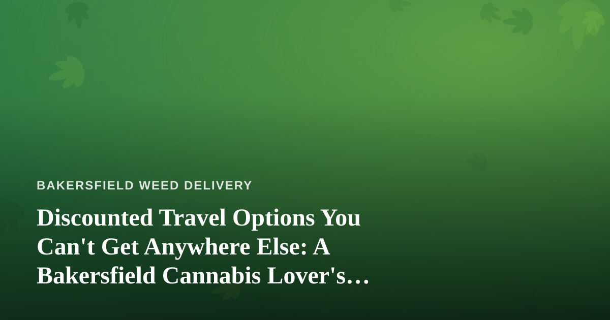 Discounted Travel Options You Can’t Get Anywhere Else: A Bakersfield Cannabis Lover’s Guide to Getting Away