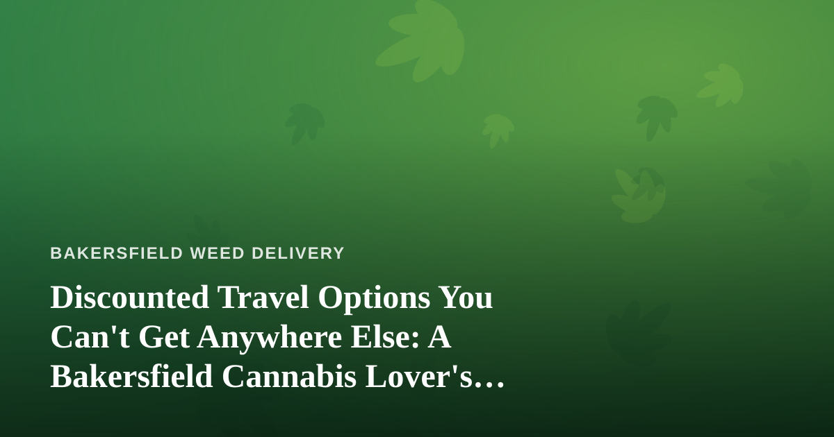 Discounted Travel Options You Can’t Get Anywhere Else: A Bakersfield Cannabis Lover’s Guide