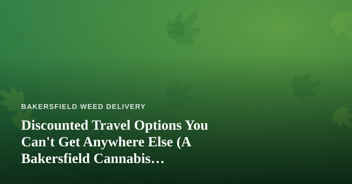 Discounted Travel Options You Can’t Get Anywhere Else (A Bakersfield Cannabis Consumer’s Travel Guide)
