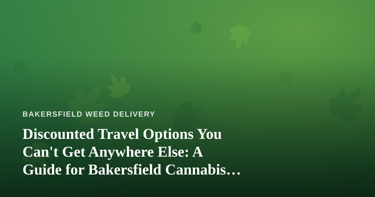 Discounted Travel Options You Can’t Get Anywhere Else: A Guide for Bakersfield Cannabis Consumers