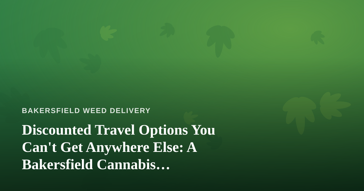 Discounted Travel Options You Can’t Get Anywhere Else: A Bakersfield Cannabis Consumer’s Guide to Traveling Smart