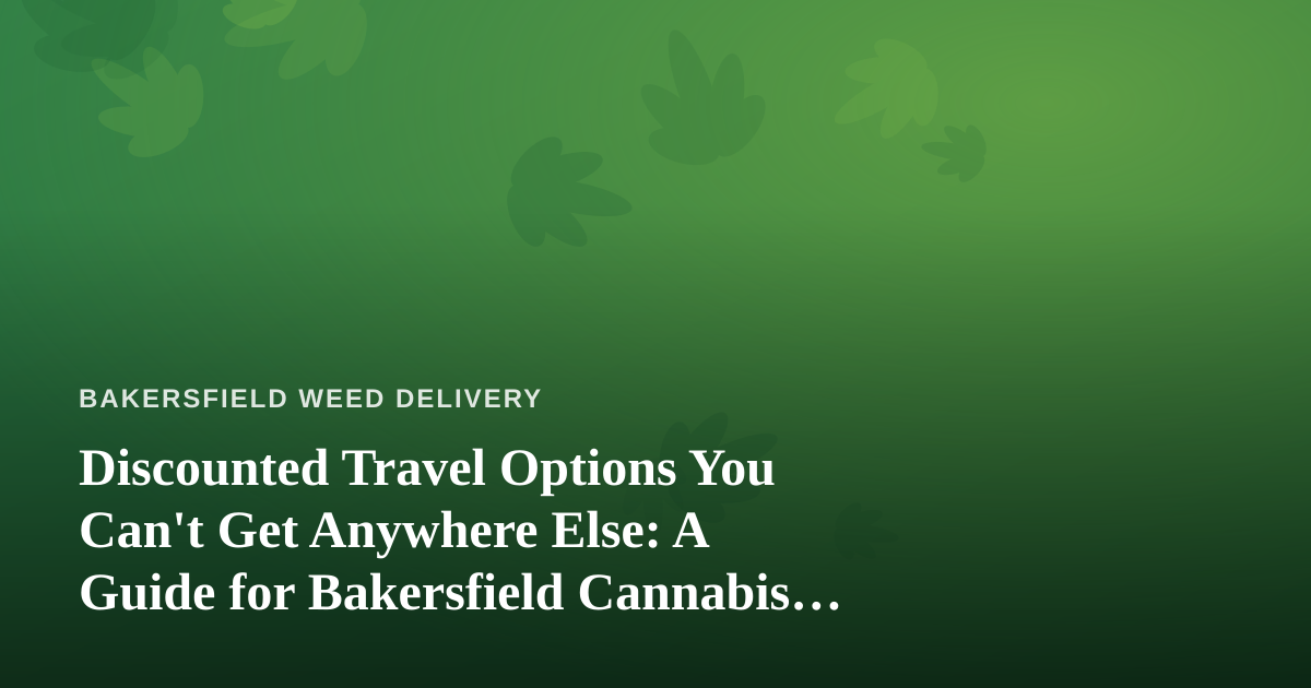 Discounted Travel Options You Can’t Get Anywhere Else: A Guide for Bakersfield Cannabis Enthusiasts