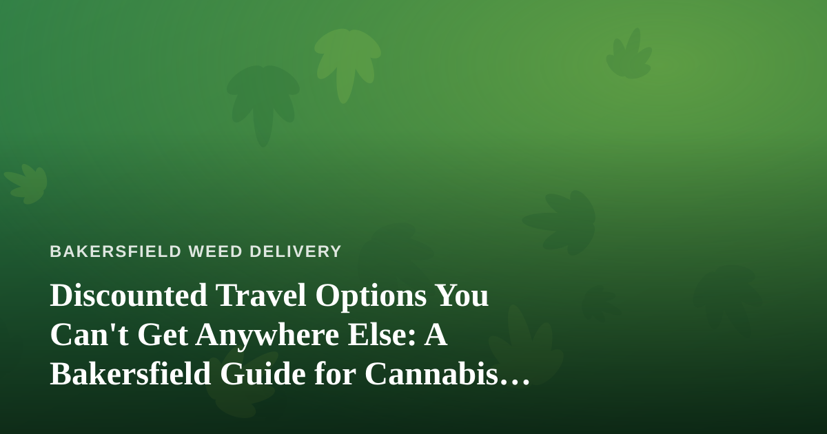 Discounted Travel Options You Can’t Get Anywhere Else: A Bakersfield Guide for Cannabis Lovers Who Love to Roam