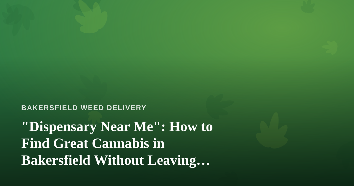 “Dispensary Near Me”: How to Find Great Cannabis in Bakersfield Without Leaving Home