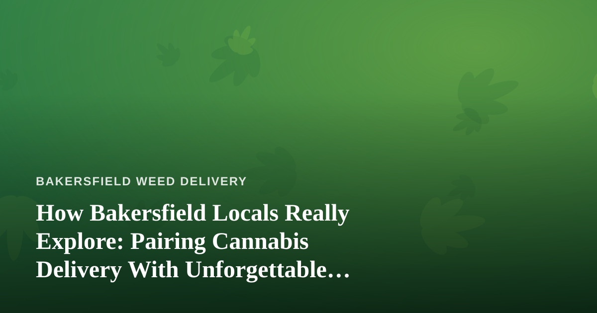 How Bakersfield Locals Really Explore: Pairing Cannabis Delivery With Unforgettable Guided Adventures