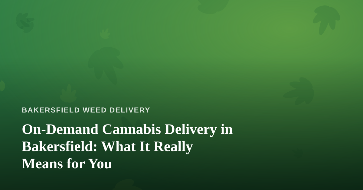 On-Demand Cannabis Delivery in Bakersfield: What It Really Means for You