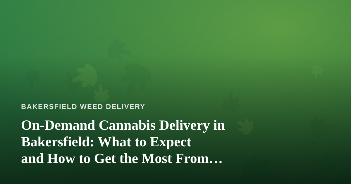On-Demand Cannabis Delivery in Bakersfield: What to Expect and How to Get the Most From It