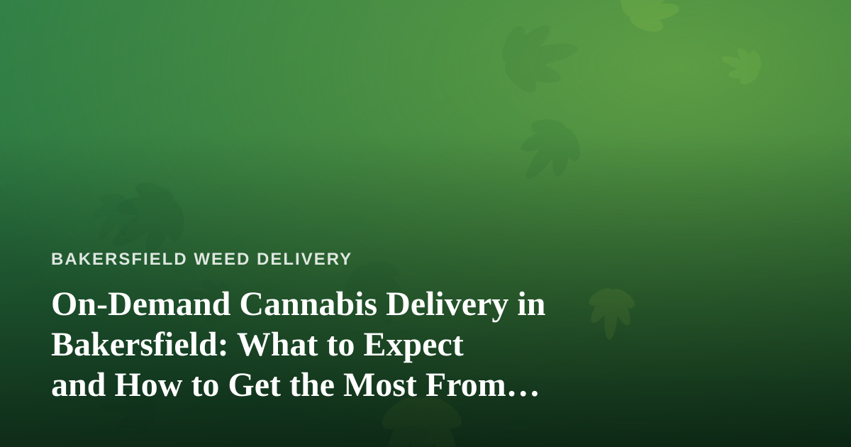 On-Demand Cannabis Delivery in Bakersfield: What to Expect and How to Get the Most From It