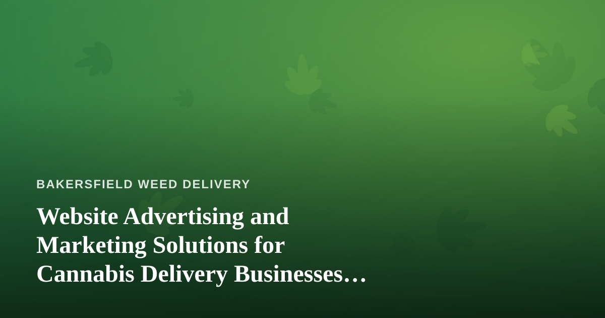 Website Advertising and Marketing Solutions for Cannabis Delivery Businesses in Bakersfield