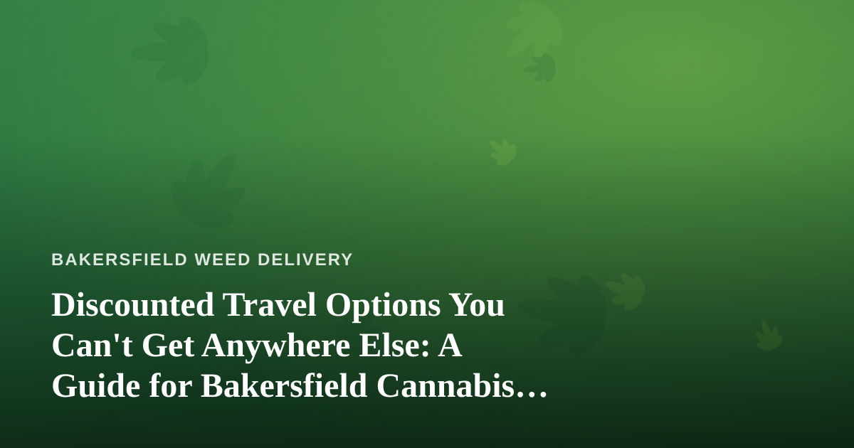 Discounted Travel Options You Can’t Get Anywhere Else: A Guide for Bakersfield Cannabis Consumers