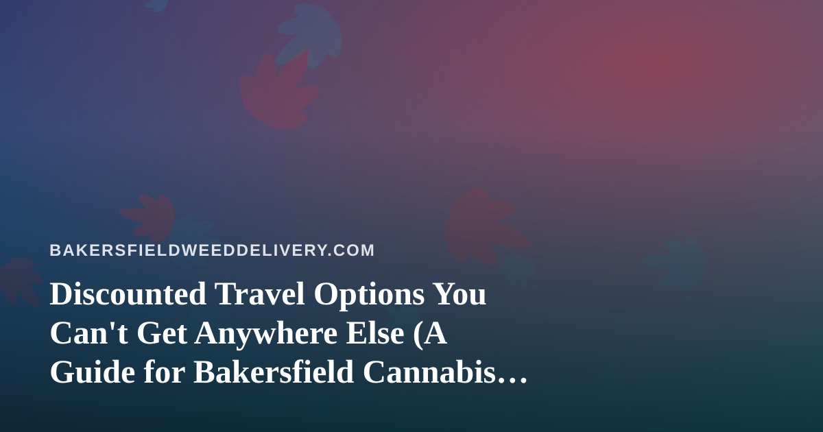 Discounted Travel Options You Can’t Get Anywhere Else (A Guide for Bakersfield Cannabis Consumers)