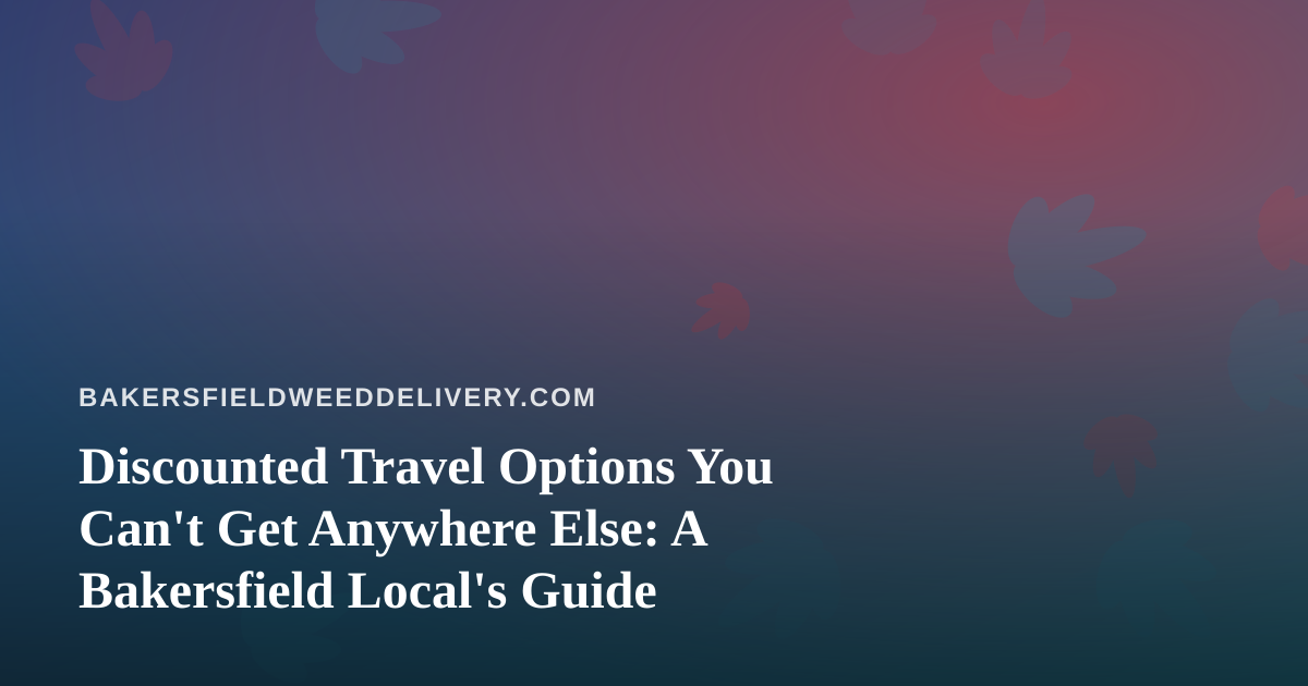 Discounted Travel Options You Can’t Get Anywhere Else: A Bakersfield Local’s Guide