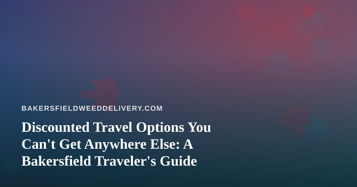 Discounted Travel Options You Can’t Get Anywhere Else: A Bakersfield Traveler’s Guide