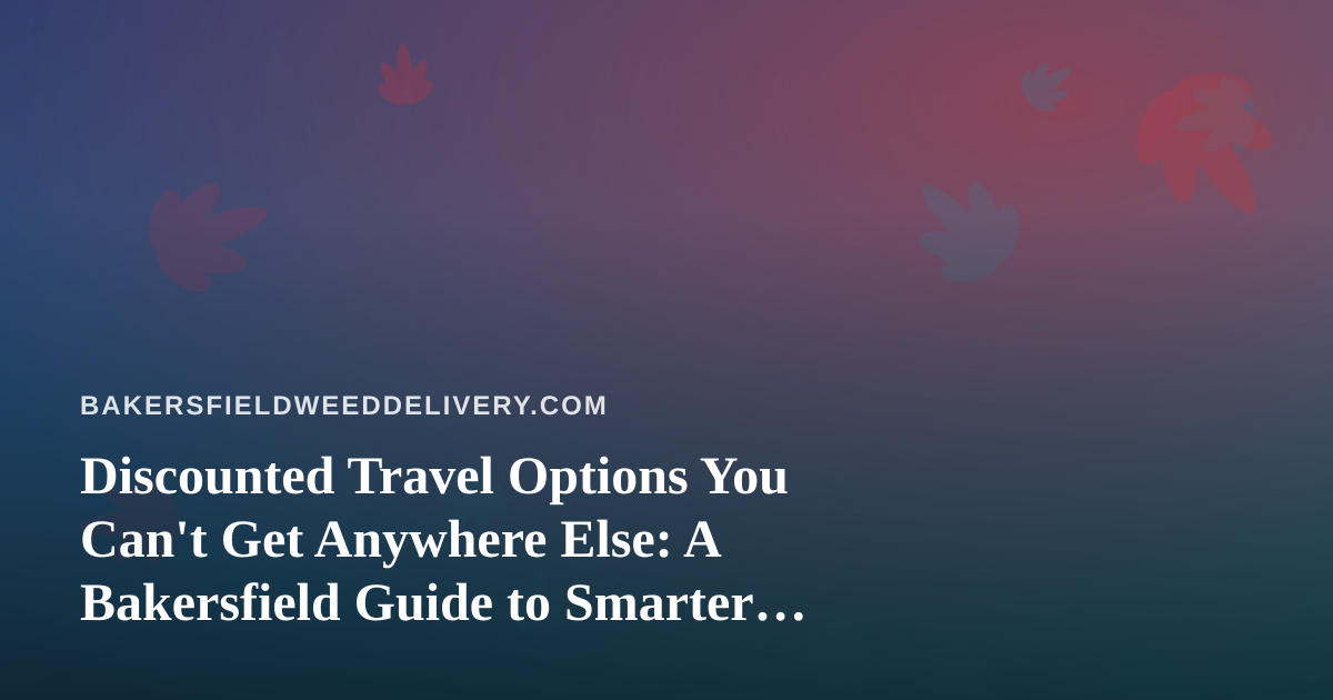 Discounted Travel Options You Can’t Get Anywhere Else: A Bakersfield Guide to Smarter Getaways