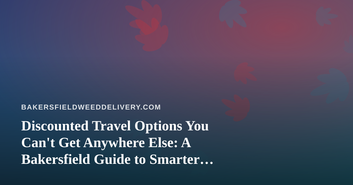 Discounted Travel Options You Can’t Get Anywhere Else: A Bakersfield Guide to Smarter Getaways