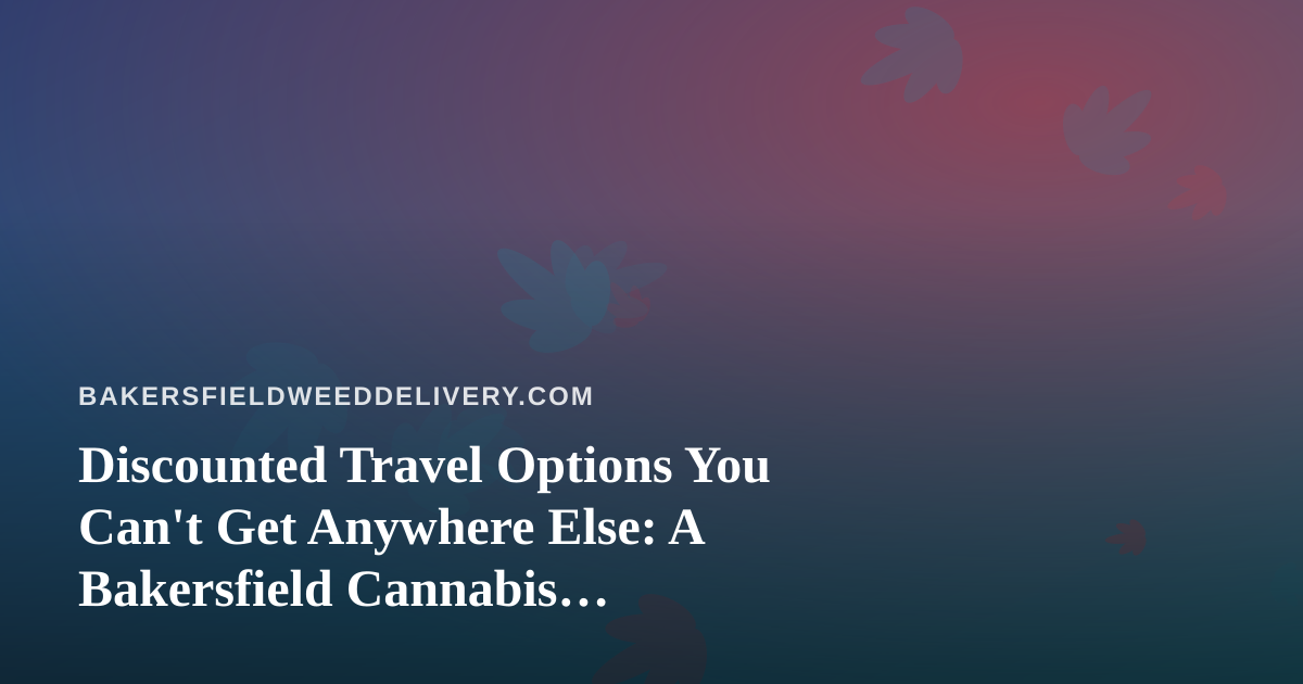 Discounted Travel Options You Can’t Get Anywhere Else: A Bakersfield Cannabis Consumer’s Guide to Getting Out of Town
