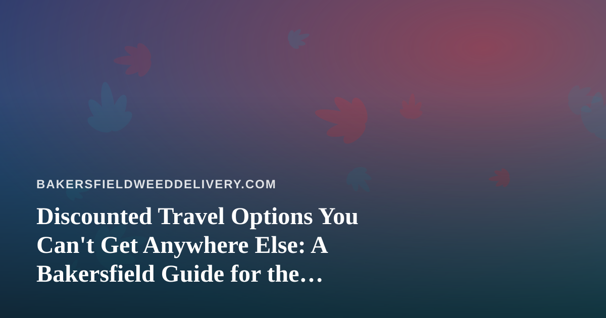 Discounted Travel Options You Can’t Get Anywhere Else: A Bakersfield Guide for the Cannabis-Friendly Traveler