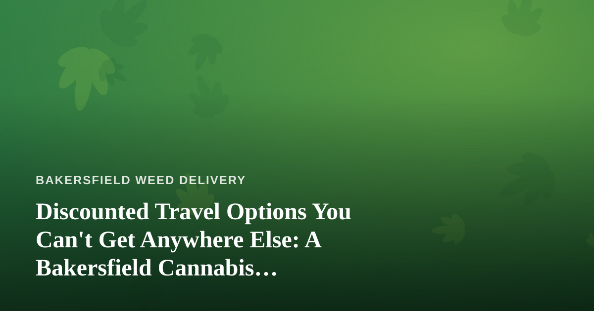 Discounted Travel Options You Can’t Get Anywhere Else: A Bakersfield Cannabis Consumer’s Guide to Smarter Trips