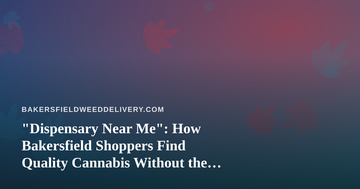 “Dispensary Near Me”: How Bakersfield Shoppers Find Quality Cannabis Without the Guesswork