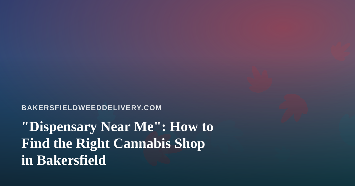 “Dispensary Near Me”: How to Find the Right Cannabis Shop in Bakersfield