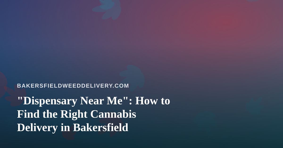 “Dispensary Near Me”: How to Find the Right Cannabis Delivery in Bakersfield