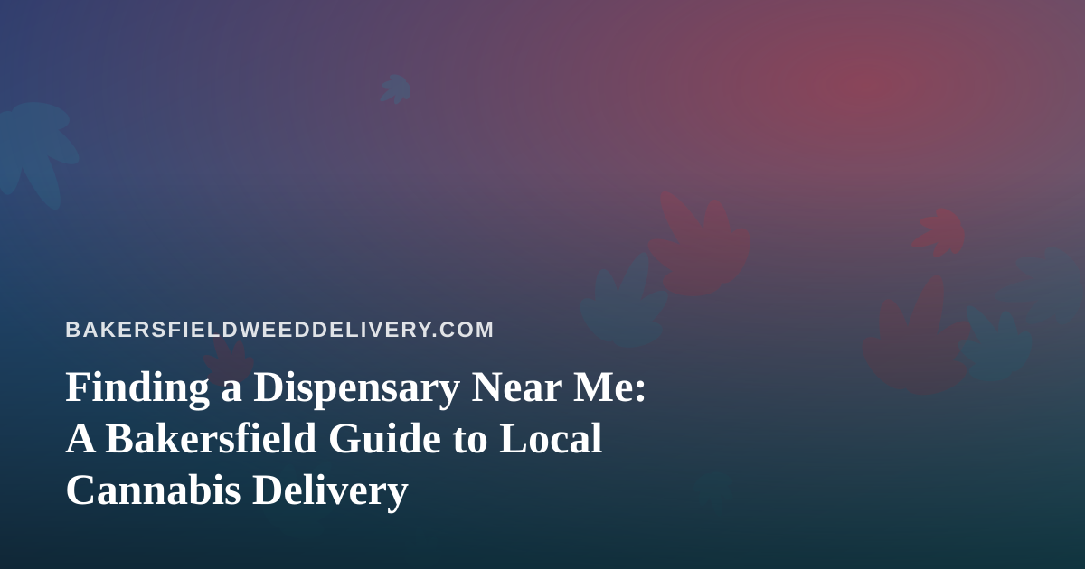 Finding a Dispensary Near Me: A Bakersfield Guide to Local Cannabis Delivery