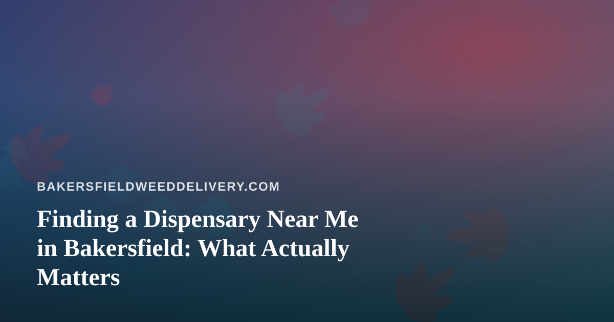 Finding a Dispensary Near Me in Bakersfield: What Actually Matters