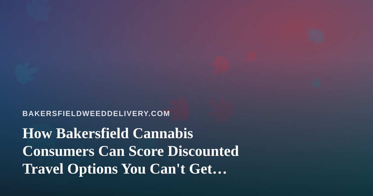 How Bakersfield Cannabis Consumers Can Score Discounted Travel Options You Can’t Get Anywhere Else