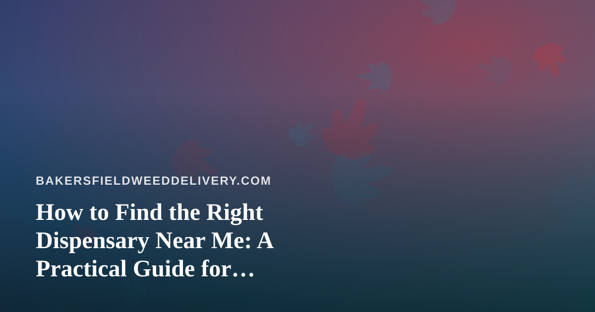 How to Find the Right Dispensary Near Me: A Practical Guide for Bakersfield Shoppers