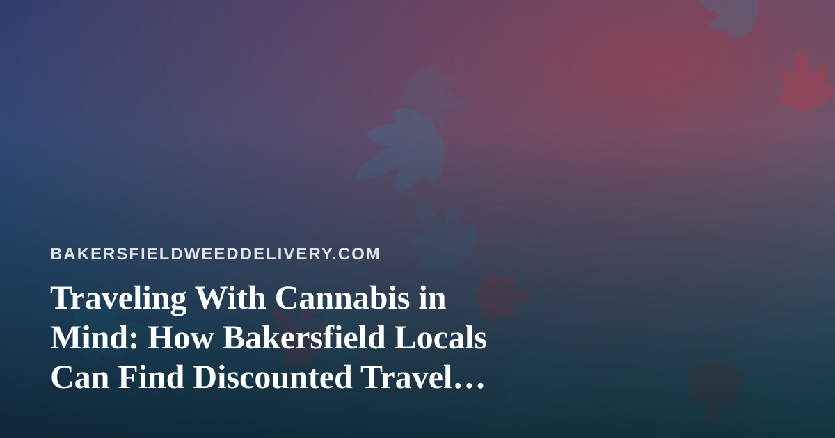 Traveling With Cannabis in Mind: How Bakersfield Locals Can Find Discounted Travel Options You Can’t Get Anywhere Else