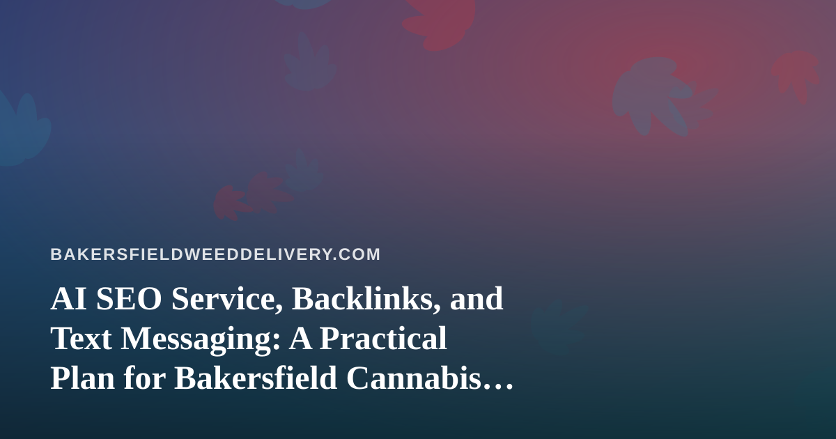 AI SEO Service, Backlinks, and Text Messaging: A Practical Plan for Bakersfield Cannabis Delivery