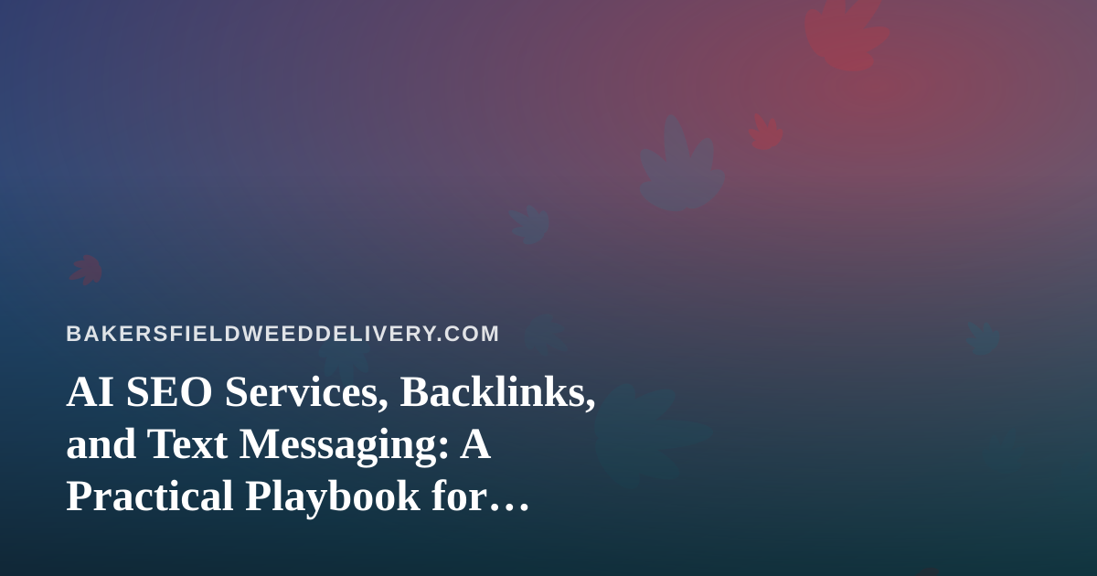 AI SEO Services, Backlinks, and Text Messaging: A Practical Playbook for Bakersfield Cannabis Delivery