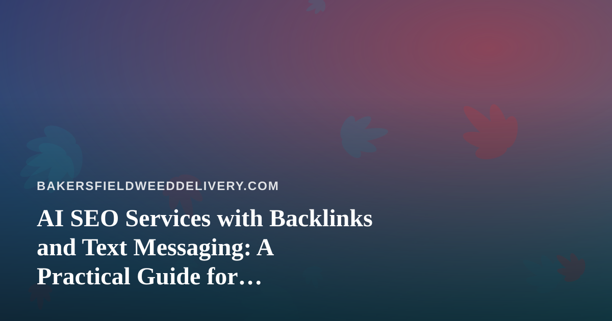 AI SEO Services with Backlinks and Text Messaging: A Practical Guide for Bakersfield Cannabis Delivery Brands