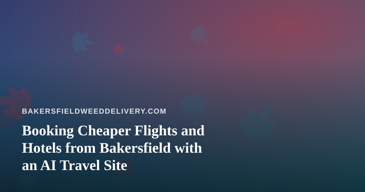 Booking Cheaper Flights and Hotels from Bakersfield with an AI Travel Site
