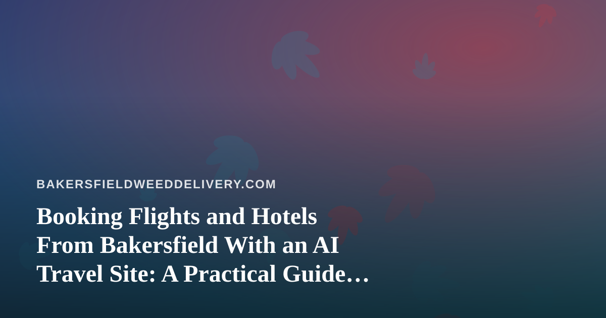 Booking Flights and Hotels From Bakersfield With an AI Travel Site: A Practical Guide for Cannabis-Friendly Travelers