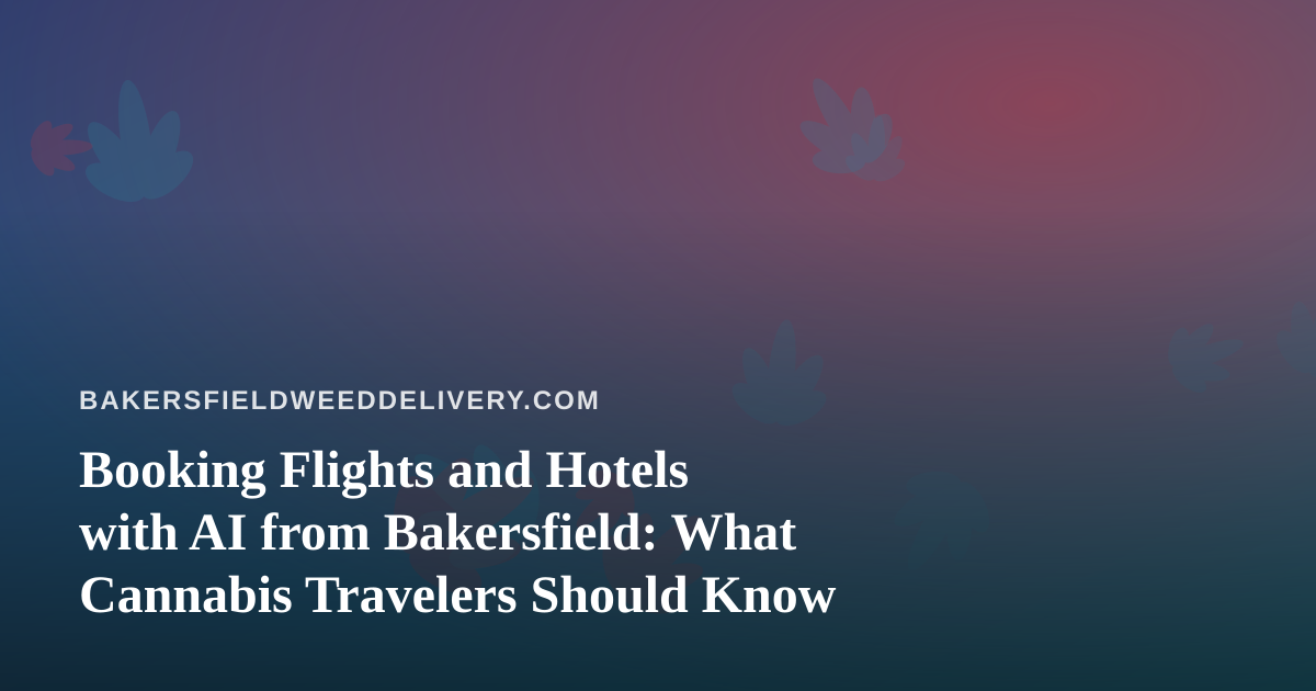 Booking Flights and Hotels with AI from Bakersfield: What Cannabis Travelers Should Know