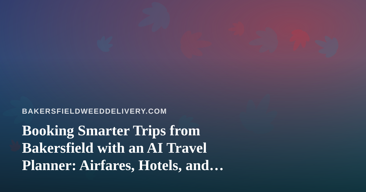Booking Smarter Trips from Bakersfield with an AI Travel Planner: Airfares, Hotels, and Cannabis Travel Rules