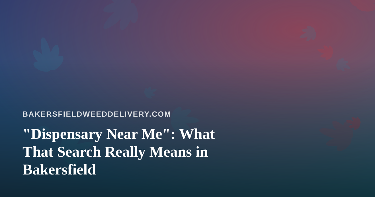 “Dispensary Near Me”: What That Search Really Means in Bakersfield