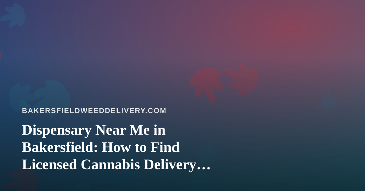 Dispensary Near Me in Bakersfield: How to Find Licensed Cannabis Delivery That Actually Works