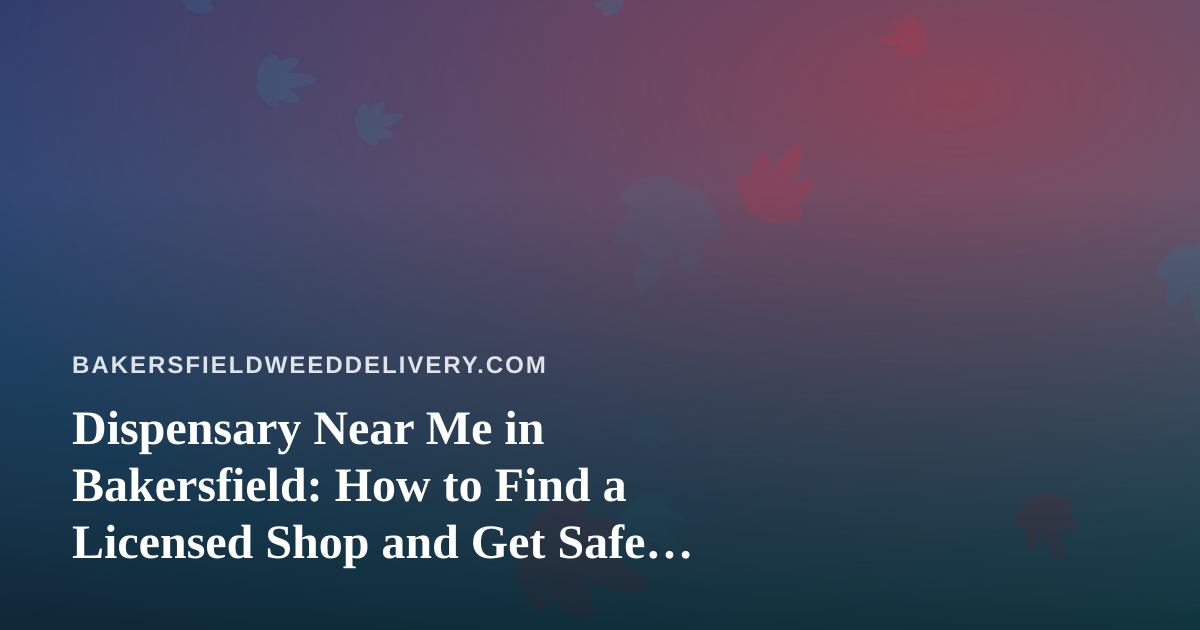 Dispensary Near Me in Bakersfield: How to Find a Licensed Shop and Get Safe, Reliable Delivery