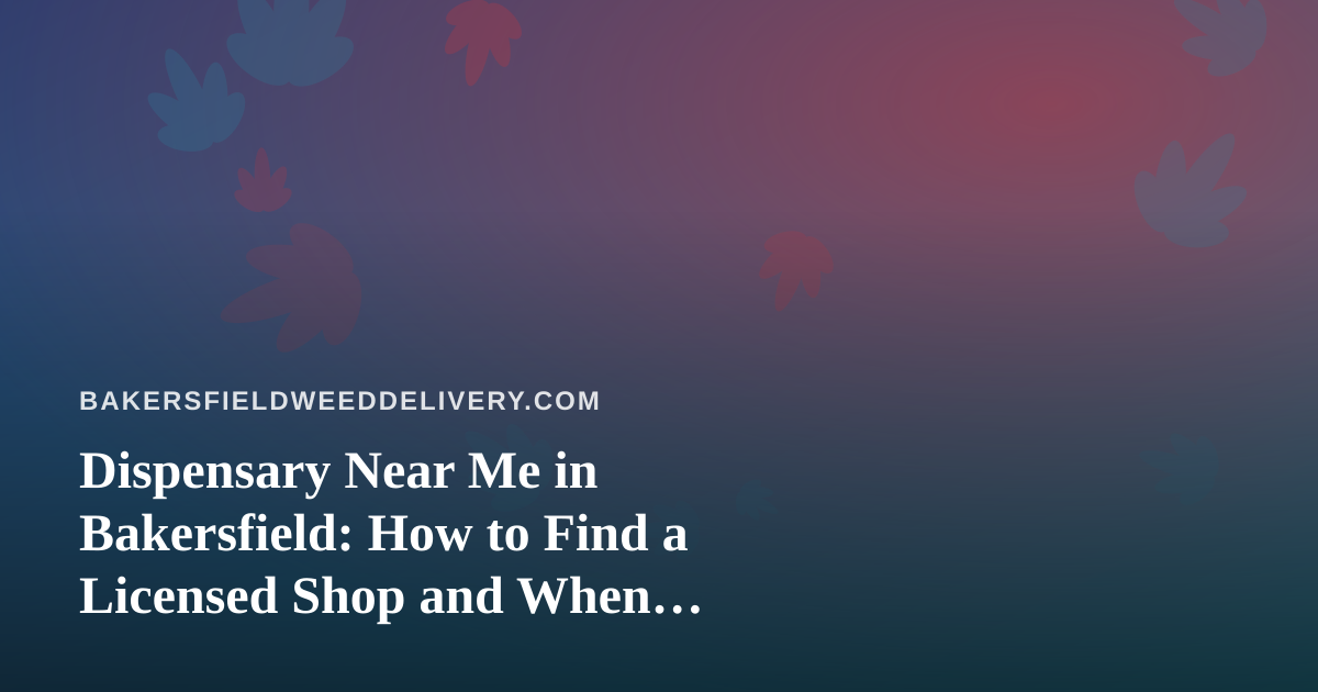 Dispensary Near Me in Bakersfield: How to Find a Licensed Shop and When Delivery Makes More Sense