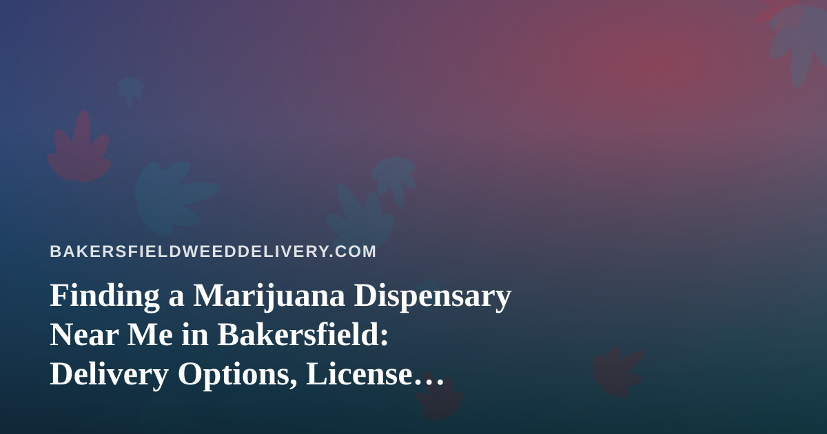 Finding a Marijuana Dispensary Near Me in Bakersfield: Delivery Options, License Checks, and What to Expect