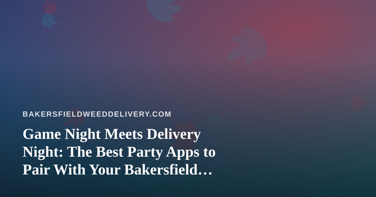 Game Night Meets Delivery Night: The Best Party Apps to Pair With Your Bakersfield Order