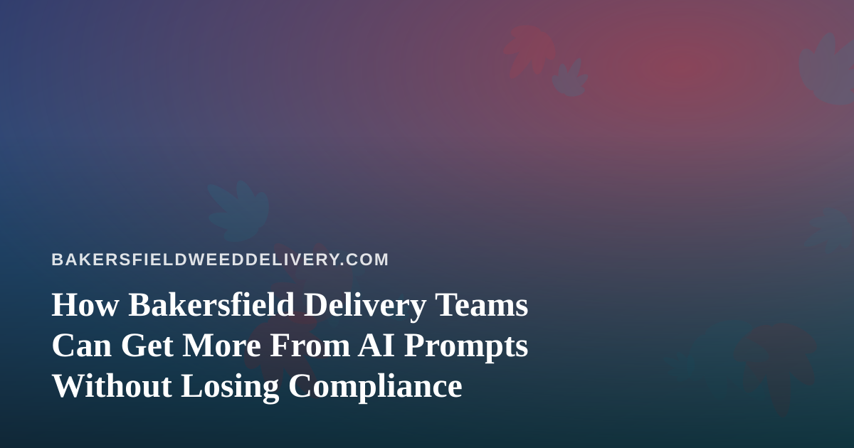 How Bakersfield Delivery Teams Can Get More From AI Prompts Without Losing Compliance