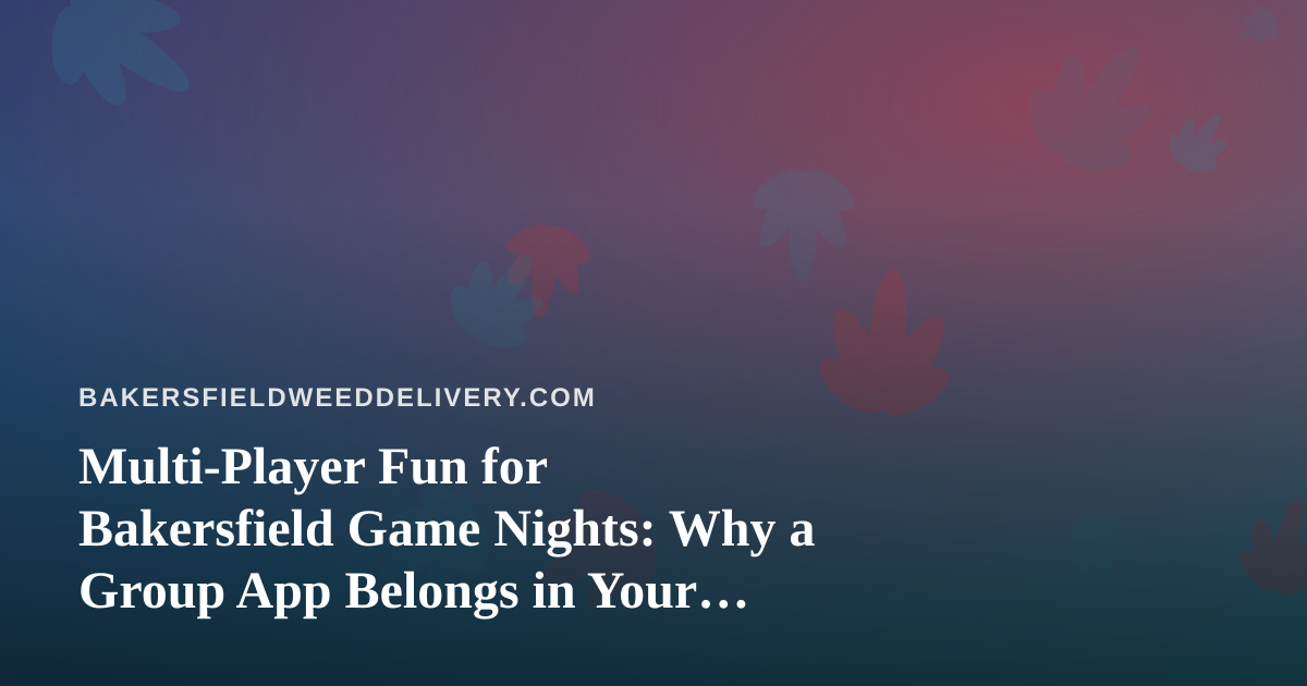 Multi-Player Fun for Bakersfield Game Nights: Why a Group App Belongs in Your Delivery Routine