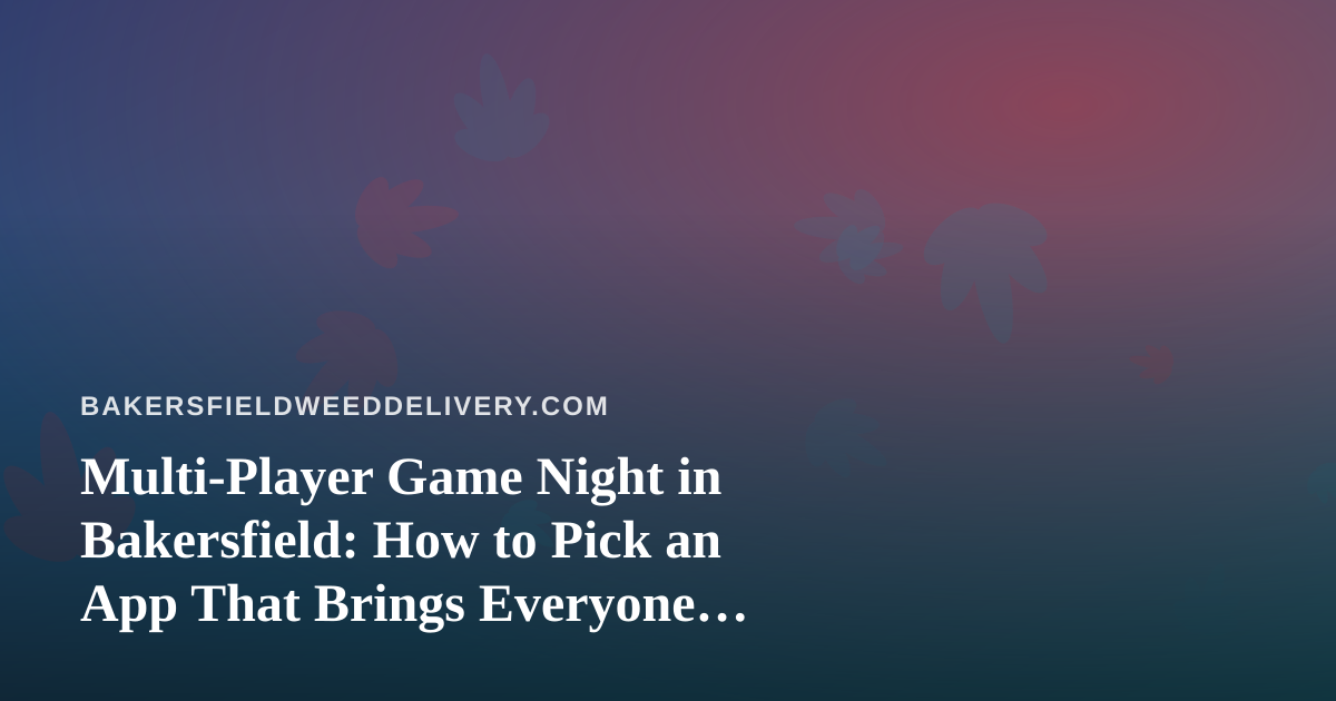 Multi-Player Game Night in Bakersfield: How to Pick an App That Brings Everyone Together