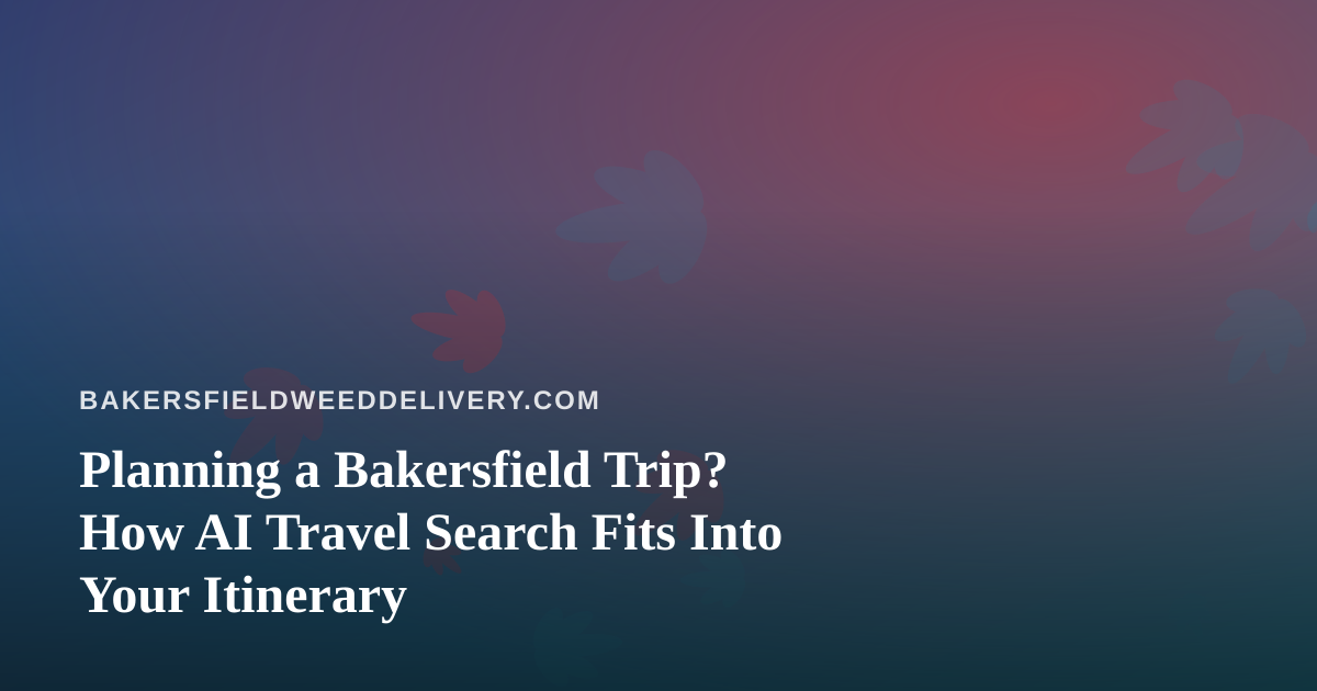 Planning a Bakersfield Trip? How AI Travel Search Fits Into Your Itinerary