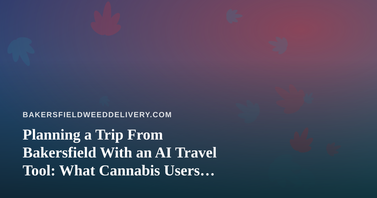 Planning a Trip From Bakersfield With an AI Travel Tool: What Cannabis Users Should Know Before They Fly